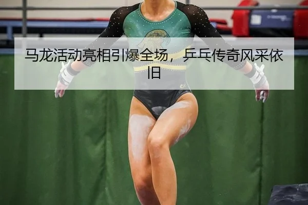 马龙活动亮相引爆全场，乒乓传奇风采依旧